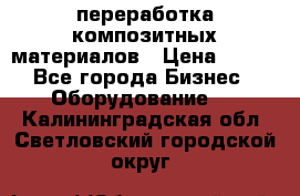 переработка композитных материалов › Цена ­ 100 - Все города Бизнес » Оборудование   . Калининградская обл.,Светловский городской округ 